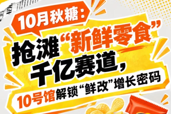 10月秋糖：抢滩“新鲜零食”千亿赛道，10号馆中华厅解锁“鲜改”增长新格局